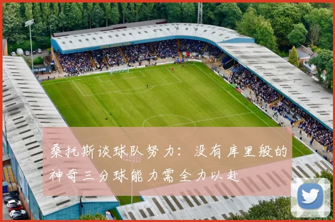 桑托斯谈球队努力：没有库里般的神奇三分球能力需全力以赴