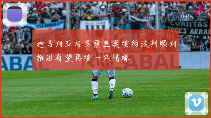 迪马利亚与罗萨里奥续约谈判顺利推进有望再续一年情缘