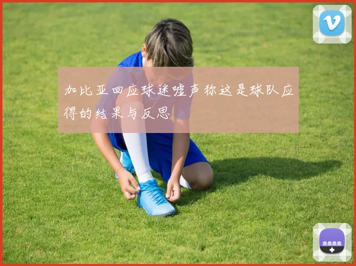 加比亚回应球迷嘘声称这是球队应得的结果与反思