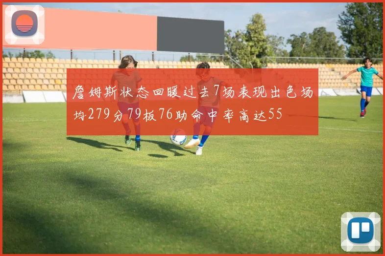 詹姆斯状态回暖过去7场表现出色场均279分79板76助命中率高达55