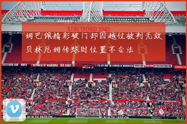 姆巴佩精彩破门却因越位被判无效贝林厄姆传球时位置不合法