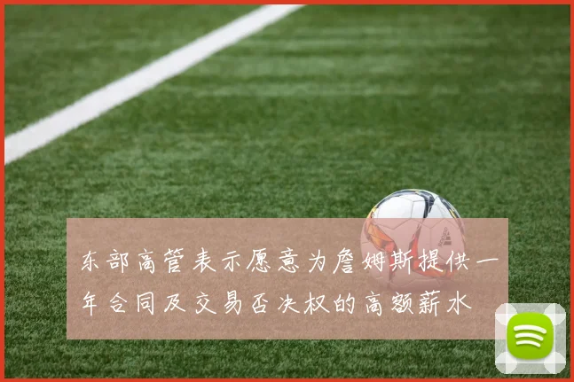 东部高管表示愿意为詹姆斯提供一年合同及交易否决权的高额薪水