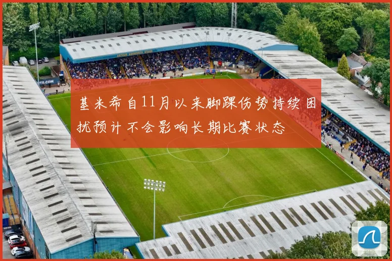基米希自11月以来脚踝伤势持续困扰预计不会影响长期比赛状态
