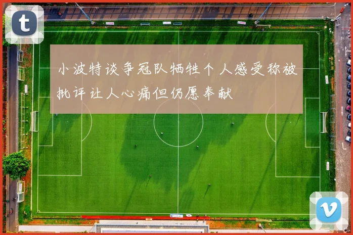 小波特谈争冠队牺牲个人感受称被批评让人心痛但仍愿奉献