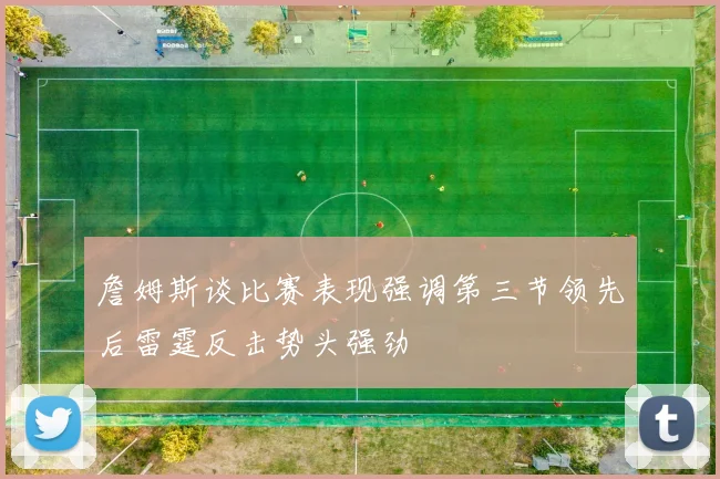 詹姆斯谈比赛表现强调第三节领先后雷霆反击势头强劲