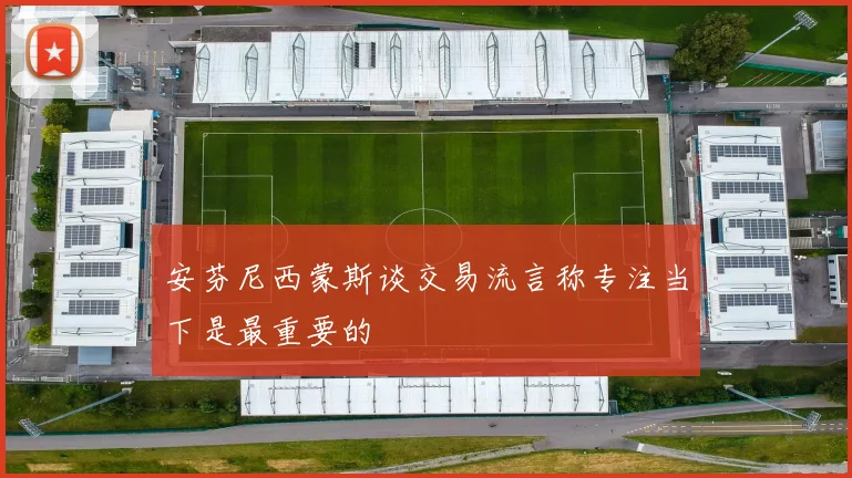 安芬尼西蒙斯谈交易流言称专注当下是最重要的