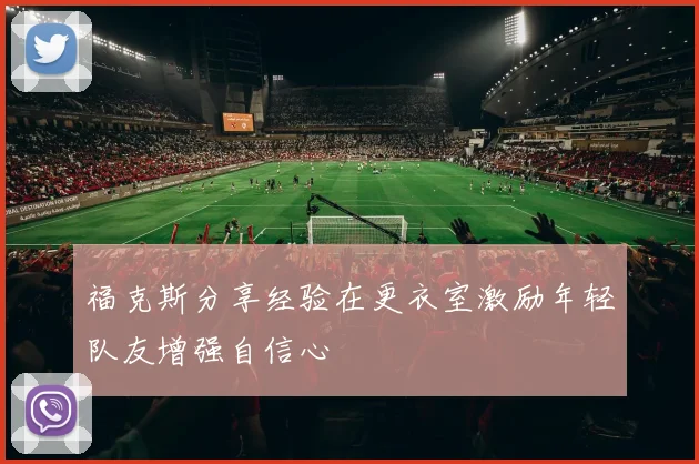 福克斯分享经验在更衣室激励年轻队友增强自信心