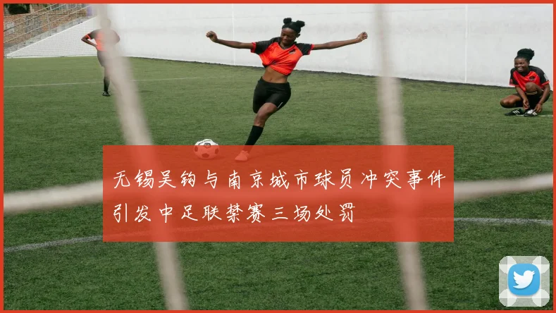 无锡吴钩与南京城市球员冲突事件引发中足联禁赛三场处罚