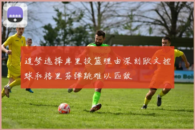 追梦选择库里投篮理由深刻欧文控球和格里芬弹跳难以匹敌
