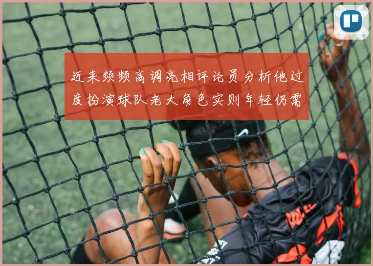 近来频频高调亮相评论员分析他过度扮演球队老大角色实则年轻仍需成长