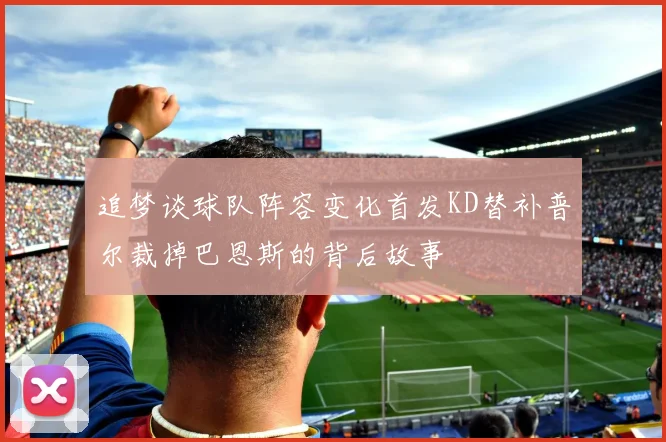 追梦谈球队阵容变化首发KD替补普尔裁掉巴恩斯的背后故事