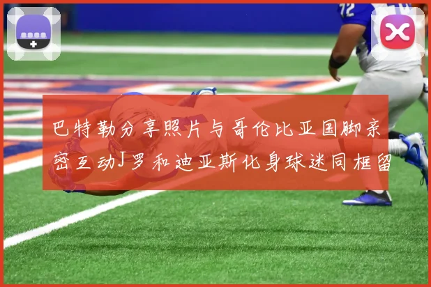巴特勒分享照片与哥伦比亚国脚亲密互动J罗和迪亚斯化身球迷同框留念