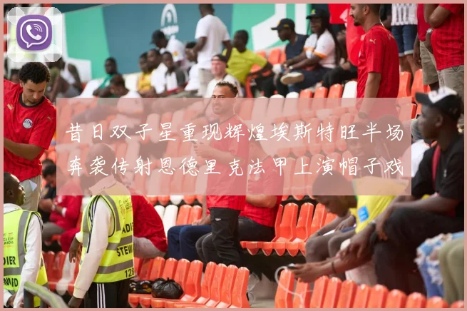 昔日双子星重现辉煌埃斯特旺半场奔袭传射恩德里克法甲上演帽子戏法